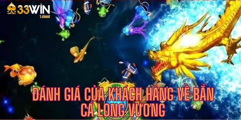 Tìm hiểu những đánh giá chân thực từ khách hàng về bắn cá long vương